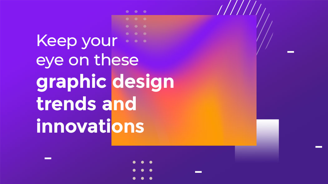 Keep Your Eye on These Graphic Design Trends and Innovations