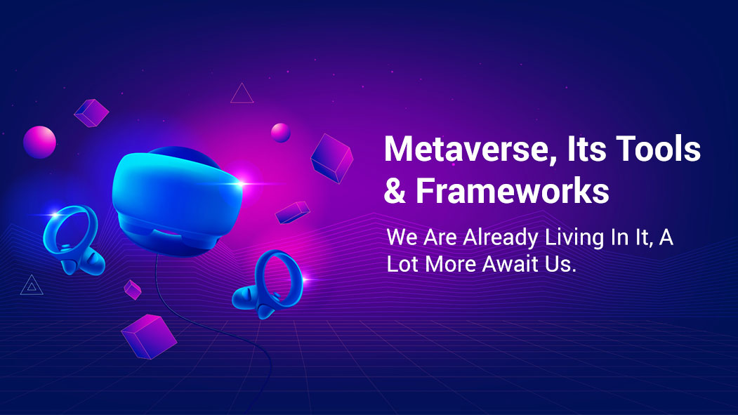 Metaverse, Its Tools & Frameworks – We Are Already Living In It, A Lot More Await Us